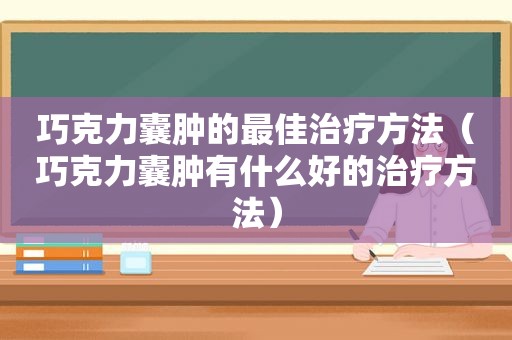 巧克力囊肿的最佳治疗方法（巧克力囊肿有什么好的治疗方法）