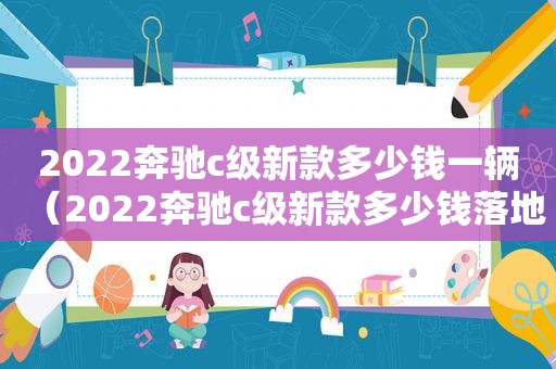 2022奔驰c级新款多少钱一辆（2022奔驰c级新款多少钱落地）