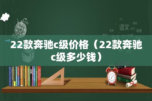 22款奔驰c级价格（22款奔驰c级多少钱）