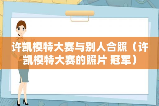 许凯模特大赛与别人合照（许凯模特大赛的照片 冠军）