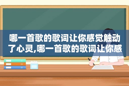 哪一首歌的歌词让你感觉触动了心灵,哪一首歌的歌词让你感觉触动了心灵感受