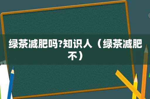 绿茶减肥吗?知识人（绿茶减肥不）