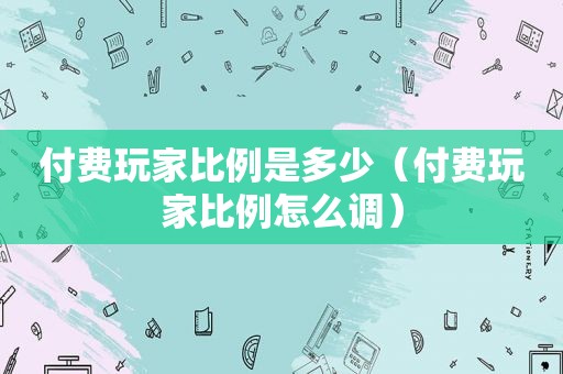 付费玩家比例是多少（付费玩家比例怎么调）