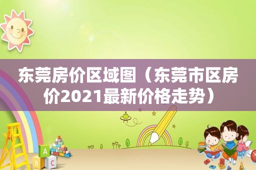 东莞房价区域图（东莞市区房价2021最新价格走势）