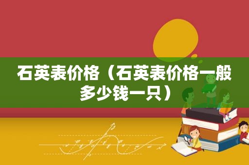 石英表价格（石英表价格一般多少钱一只）