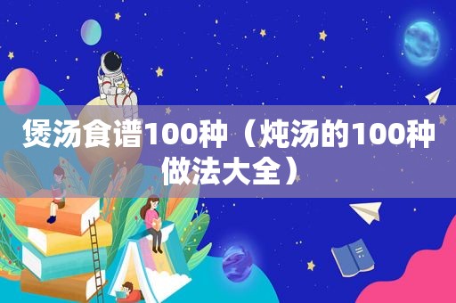 煲汤食谱100种（炖汤的100种做法大全）