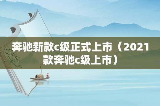 奔驰新款c级正式上市（2021款奔驰c级上市）