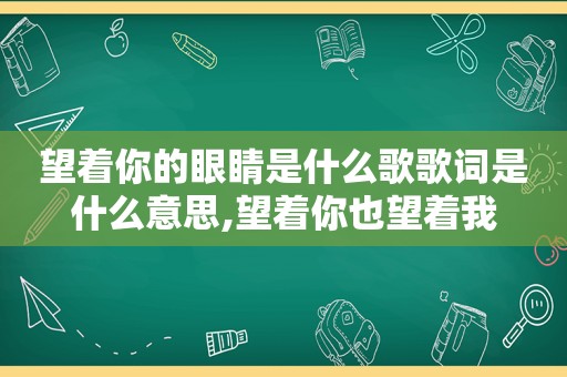 望着你的眼睛是什么歌歌词是什么意思,望着你也望着我