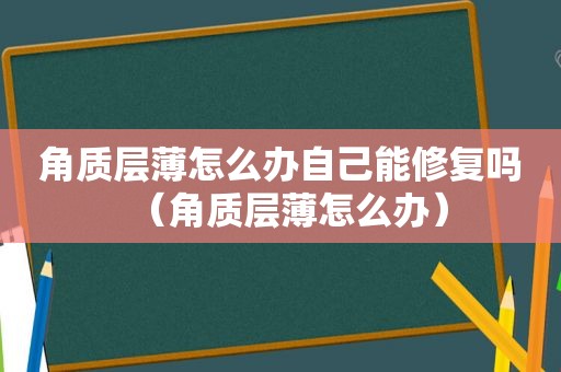 角质层薄怎么办自己能修复吗（角质层薄怎么办）