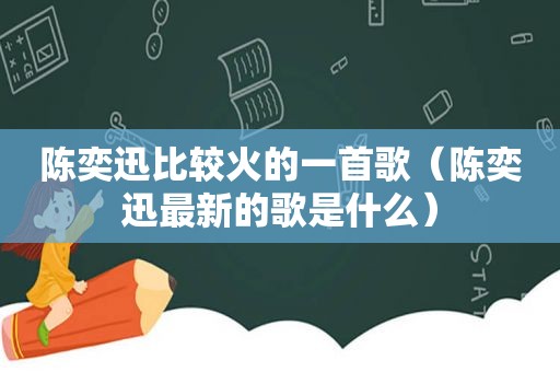 陈奕迅比较火的一首歌（陈奕迅最新的歌是什么）