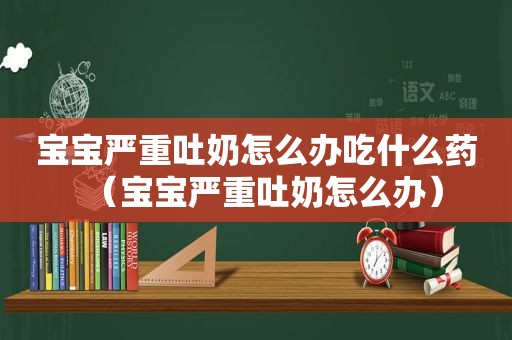 宝宝严重吐奶怎么办吃什么药（宝宝严重吐奶怎么办）