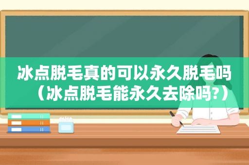 冰点脱毛真的可以永久脱毛吗（冰点脱毛能永久去除吗?）