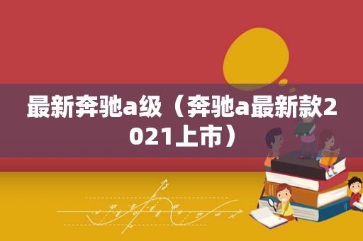 最新奔驰a级（奔驰a最新款2021上市）