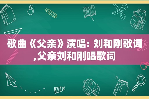 歌曲《父亲》演唱: 刘和刚歌词,父亲刘和刚唱歌词