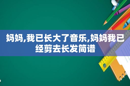 妈妈,我已长大了音乐,妈妈我已经剪去长发简谱