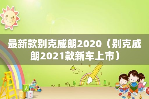 最新款别克威朗2020（别克威朗2021款新车上市）