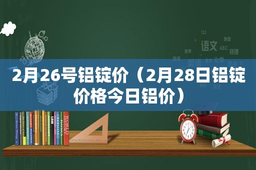 2月26号铝锭价（2月28日铝锭价格今日铝价）