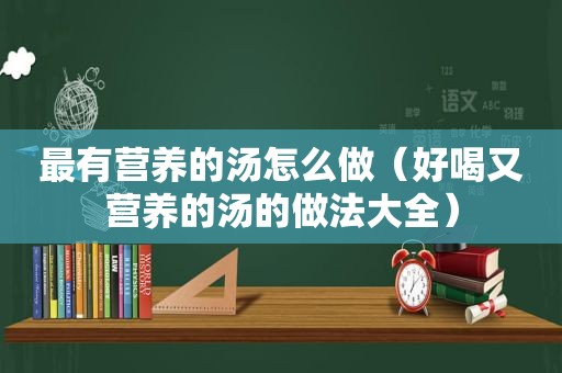 最有营养的汤怎么做（好喝又营养的汤的做法大全）