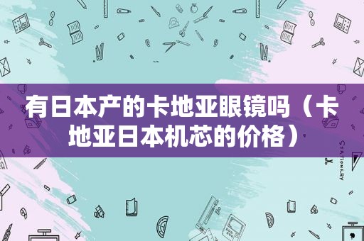 有日本产的卡地亚眼镜吗（卡地亚日本机芯的价格）