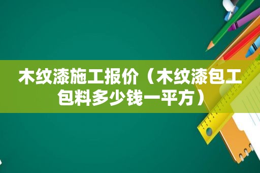 木纹漆施工报价（木纹漆包工包料多少钱一平方）