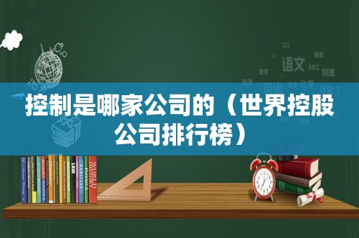 控制是哪家公司的（世界控股公司排行榜）