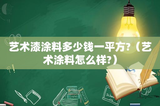 艺术漆涂料多少钱一平方?（艺术涂料怎么样?）