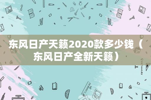 东风日产天籁2020款多少钱（东风日产全新天籁）