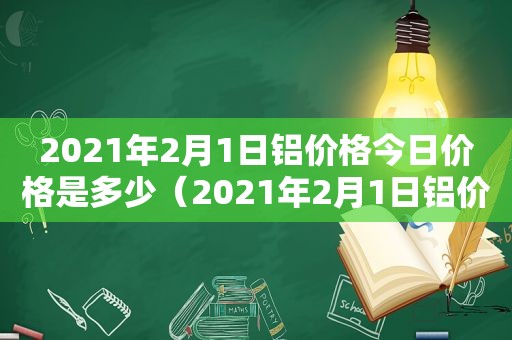 2021年2月1日铝价格今日价格是多少（2021年2月1日铝价格今日价格行情）