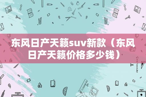 东风日产天籁suv新款（东风日产天籁价格多少钱）