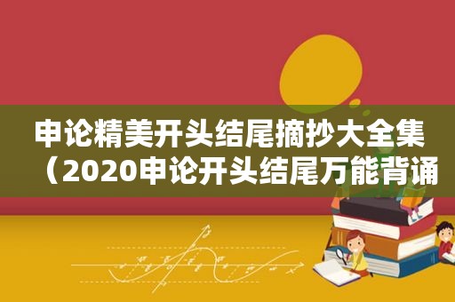 申论精美开头结尾摘抄大全集（2020申论开头结尾万能背诵）