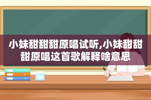 小妹甜甜甜原唱试听,小妹甜甜甜原唱这首歌解释啥意思