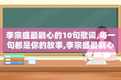 李宗盛最戳心的10句歌词,每一句都是你的故事,李宗盛最戳心的10句歌词,每一句都是你的故事是什么歌