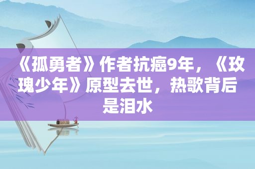 《孤勇者》作者抗癌9年，《玫瑰少年》原型去世，热歌背后是泪水