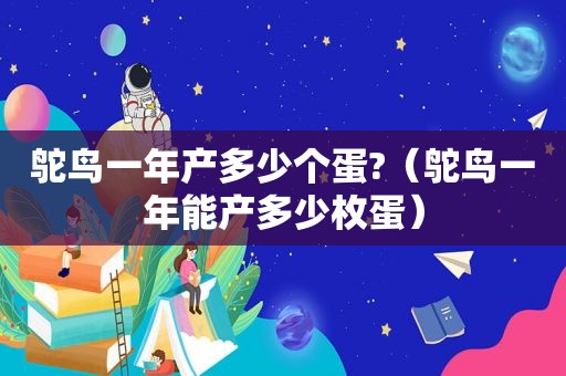 鸵鸟一年产多少个蛋?（鸵鸟一年能产多少枚蛋）