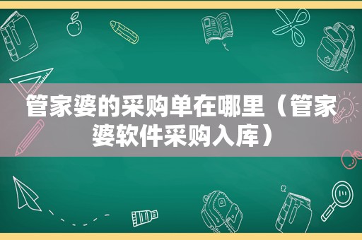 管家婆的采购单在哪里（管家婆软件采购入库）