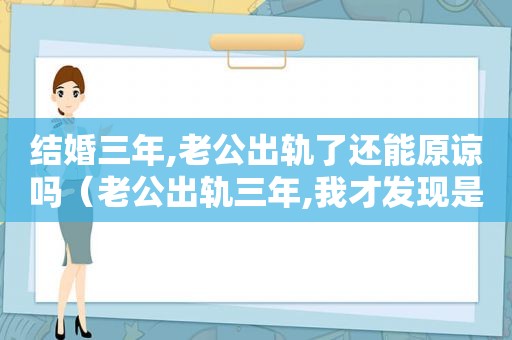 结婚三年,老公出轨了还能原谅吗（老公出轨三年,我才发现是不是很傻）