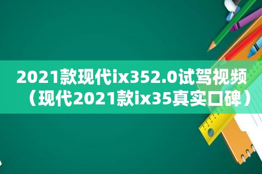 2021款现代ix352.0试驾视频（现代2021款ix35真实口碑）