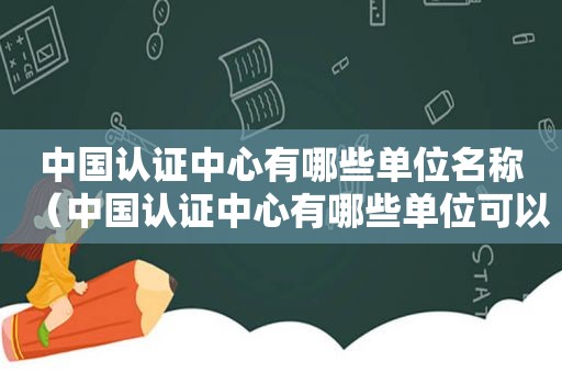 中国认证中心有哪些单位名称（中国认证中心有哪些单位可以办理）