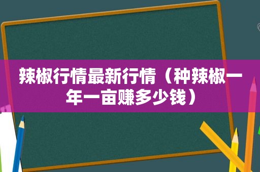 辣椒行情最新行情（种辣椒一年一亩赚多少钱）