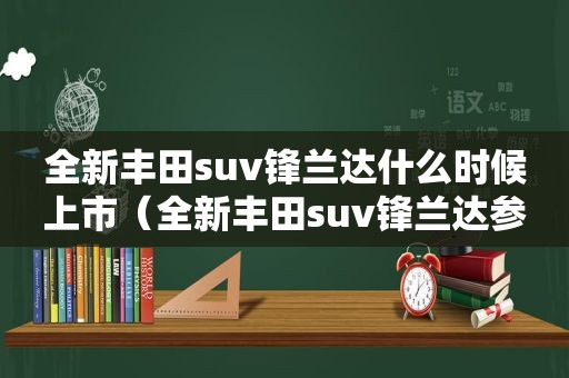 全新丰田suv锋兰达什么时候上市（全新丰田suv锋兰达参数）