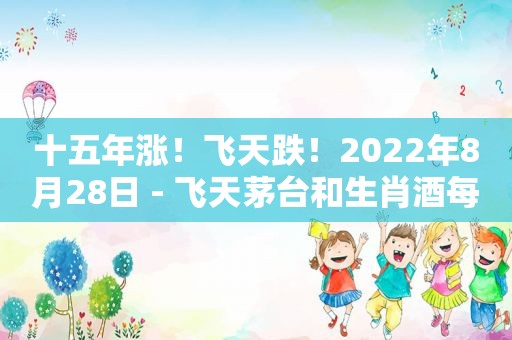 十五年涨！飞天跌！2022年8月28日 - 飞天茅台和生肖酒每日行情价格