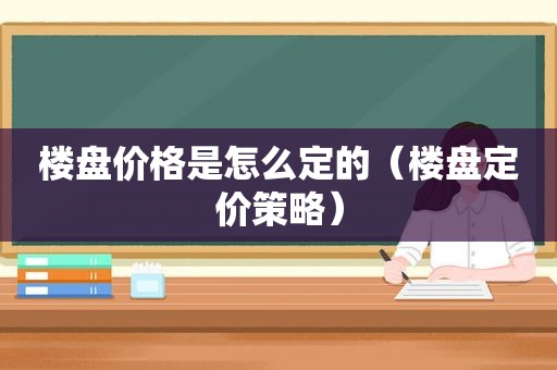 楼盘价格是怎么定的（楼盘定价策略）