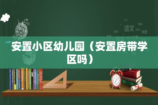 安置小区幼儿园（安置房带学区吗）