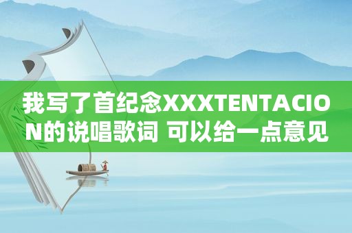 我写了首纪念XXXTENTACION的说唱歌词 可以给一点意见吗？