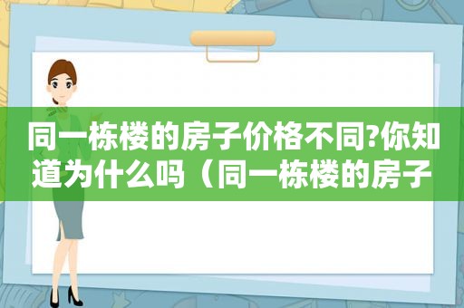 同一栋楼的房子价格不同?你知道为什么吗（同一栋楼的房子价格不同?你知道为什么吗英语）