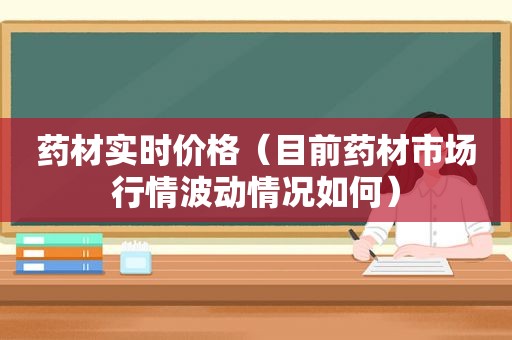 药材实时价格（目前药材市场行情波动情况如何）