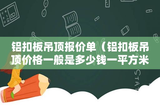 铝扣板吊顶报价单（铝扣板吊顶价格一般是多少钱一平方米）