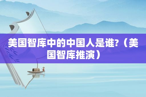 美国智库中的中国人是谁?（美国智库推演）