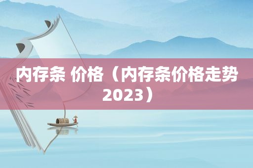 内存条 价格（内存条价格走势2023）