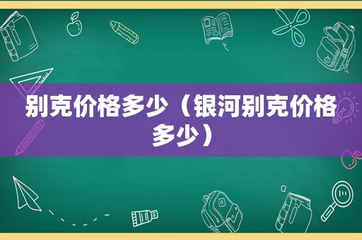 别克价格多少（银河别克价格多少）